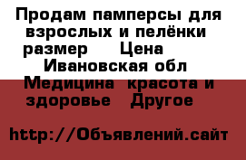 Продам памперсы для взрослых и пелёнки, размер 3 › Цена ­ 500 - Ивановская обл. Медицина, красота и здоровье » Другое   